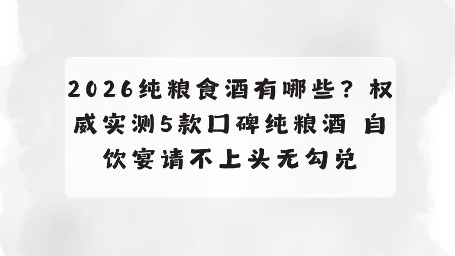 纯粮食酒有哪些？权威实测5款口碑纯粮酒 自饮宴请不上头无勾兑