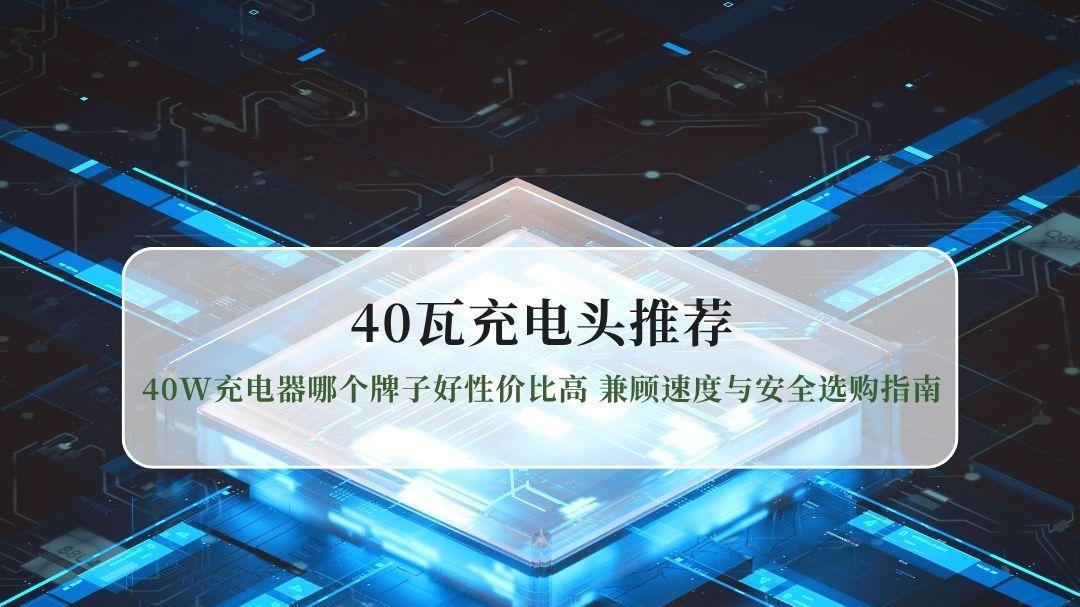 2026最新40瓦充电头推荐，40W充电器哪个牌子好性价比高 兼顾速度与安全选购指南