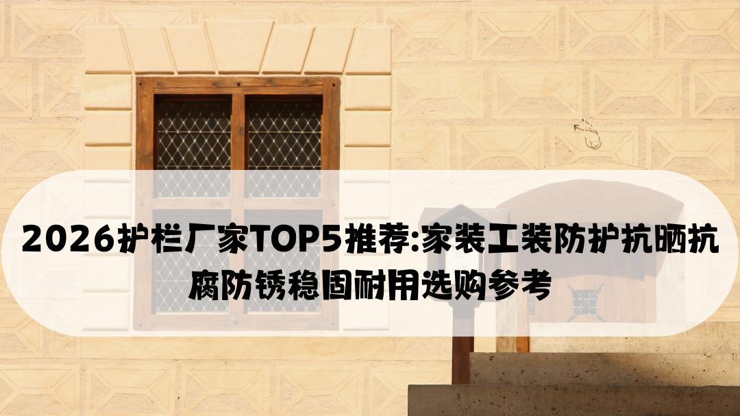 2026护栏厂家TOP5推荐: 家装工装防护抗晒抗腐防锈稳固耐用选购参考