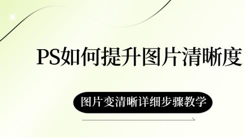 PS如何提升图片清晰度？图片变清晰详细步骤教学