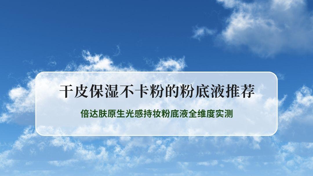 2026干皮保湿不卡粉的粉底液推荐排行榜：倍达肤原生光感持妆粉底液全维度实测