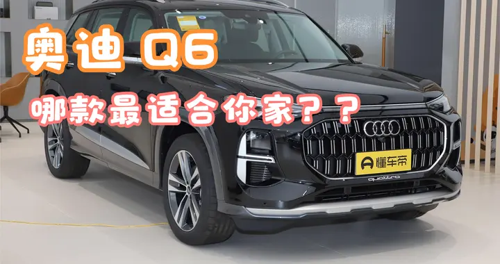 奥迪 Q6 全版本配置对比与家庭用户选买最全指南