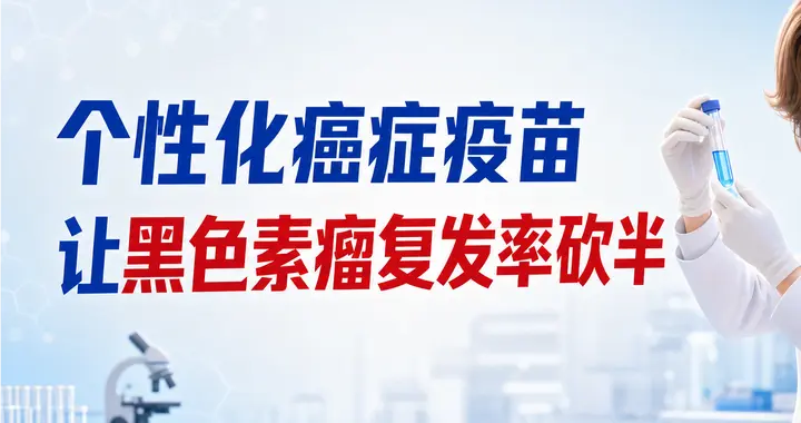 比PD-1强一倍? 这款个性化癌症疫苗, 让黑色素瘤复发率再砍一半