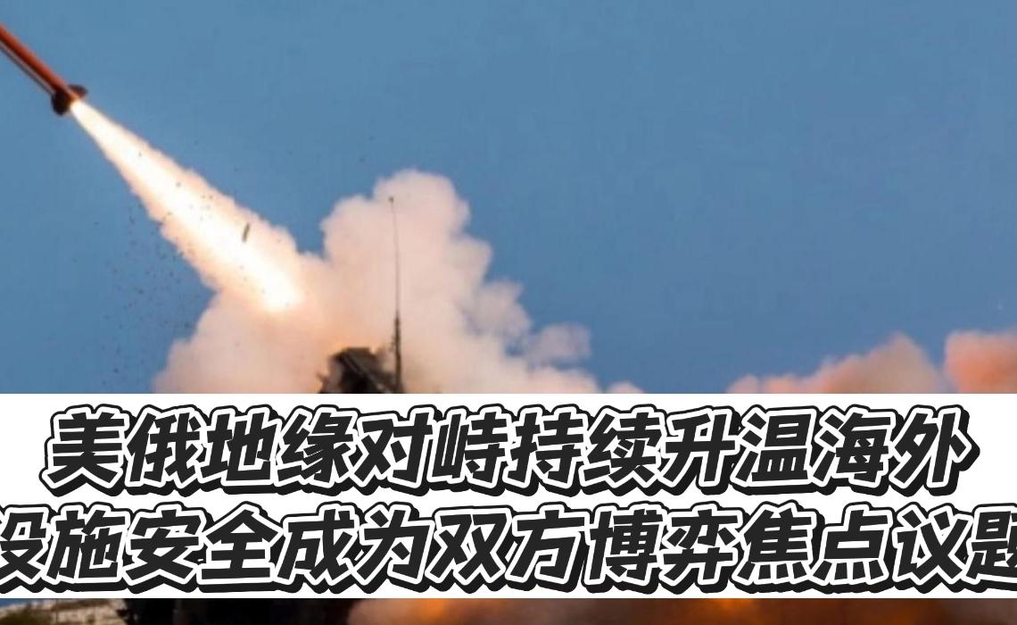 美俄地缘对峙持续升温，海外设施安全成为双方博弈焦点议题！