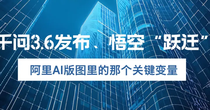 千问3.6 发布、 悟空“跃迁”：阿里AI版图里的那个关键变量