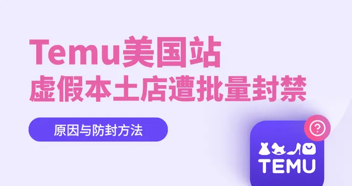 Temu美国站大规模扫号封店：虚假本土店遭批量封禁，如何规避？