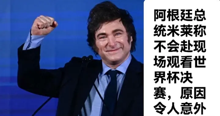 阿根廷总统米莱称不会赴现场观看世界杯决赛，原因令人意外