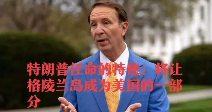 特朗普任命的特使：将让格陵兰岛成为美国的一部分