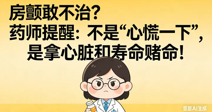 房颤敢不治？药师提醒：不是“心慌一下”，是拿心脏和寿命赌命！