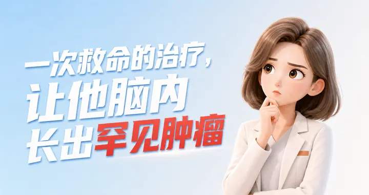 一次救命的治疗，让他脑内长出罕见肿瘤