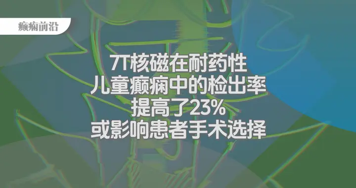 7T核磁在耐药性儿童癫痫中的检出率提高23%，或影响患者手术选择