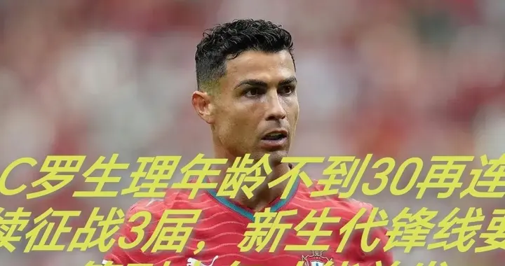 C罗生理年龄不到30再连续征战3届，新生代锋线要等到中年才能首发