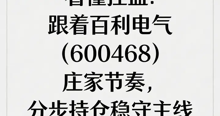 看懂控盘：跟着百利电气（600468）庄家节奏，分步持仓稳守主线