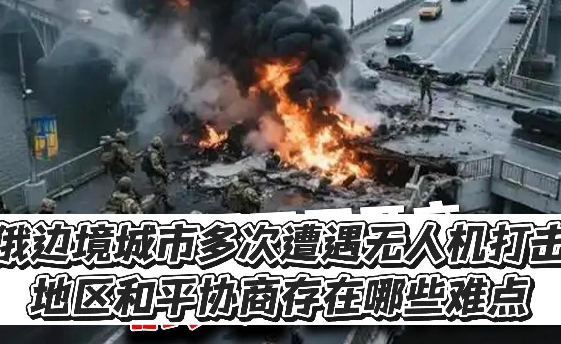俄边境城市多次遭遇无人机打击，地区和平协商存在哪些难点？