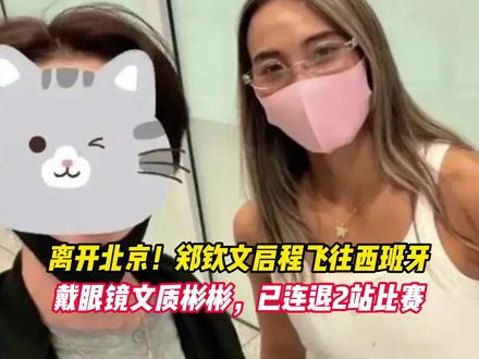 离开北京！郑钦文启程飞往西班牙，戴眼镜文质彬彬， 已连退2站比赛