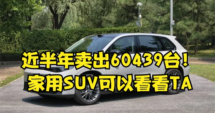 近半年卖出60439台！纯电/增程任选，空间大底盘稳，家用SUV选TA