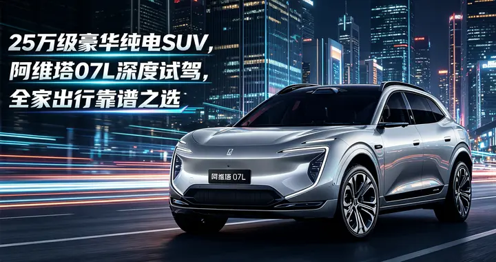 25万级豪华纯电SUV，阿维塔07L深度试驾，全家出行靠谱之选