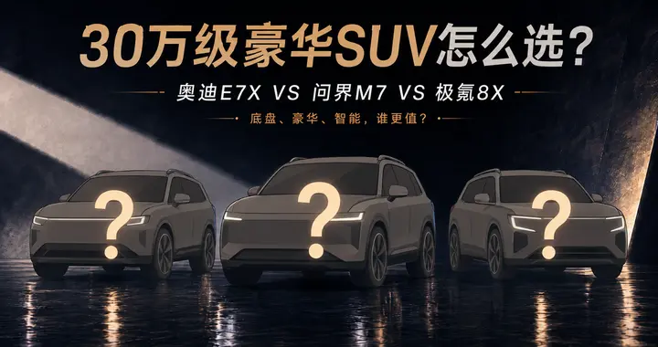 30万级豪华SUV选购指南：奥迪E7X、问界M7、极氪8X怎么选