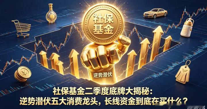 揭秘！社保基金二季度逆势潜伏五大消费标的，长线资金底牌曝光！