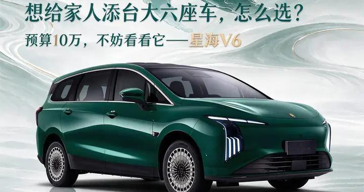 想给家人添台大六座车，怎么选？预算10万，不妨看看它——星海V6