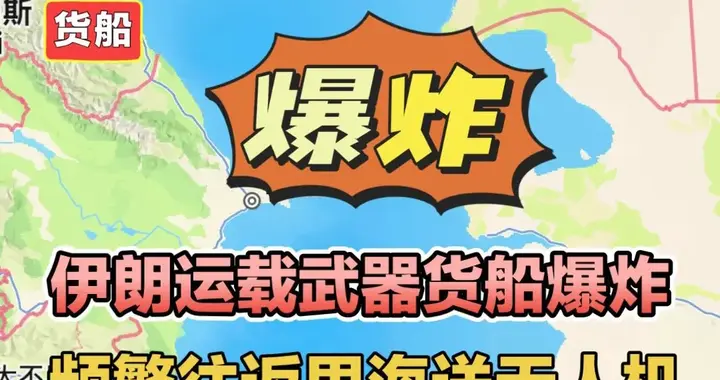 伊朗运载武器货船爆炸，频繁往返里海运送无人机！