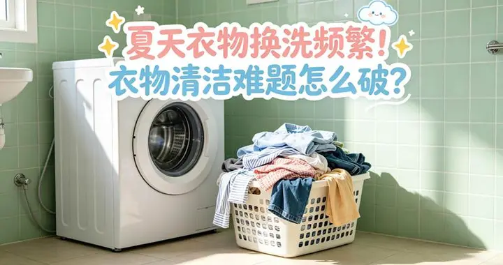 夏日洗衣痛点全攻克！买对洗衣机让你轻松解锁净护新体验