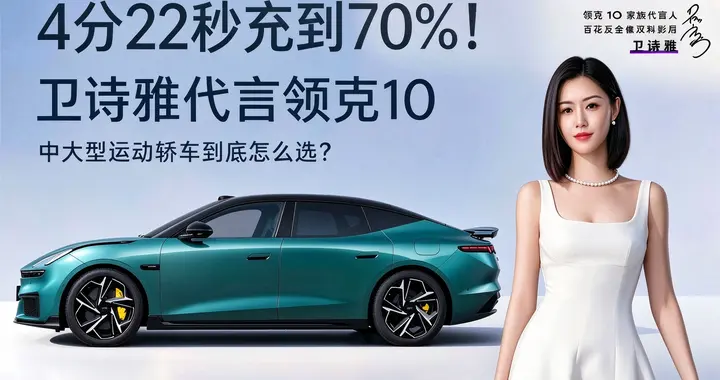 4分22秒充到70%！卫诗雅代言领克10，中大型运动轿车到底怎么选？
