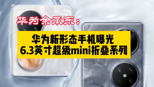 华为余承东：华为新形态手机曝光 6.3英寸超级mini系列