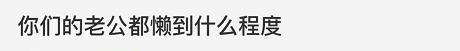 你们的老公, 到底有多懒! 哈哈哈这波吐槽真是惨绝人寰