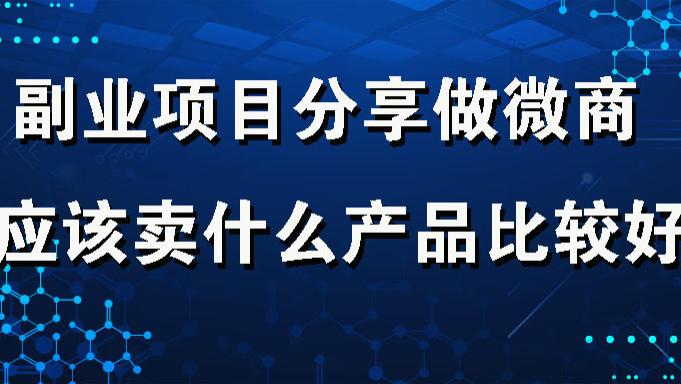 副业项目分享,做微商应该卖什么产品比较好 副业,项目产品,客户,用户,销量,需求