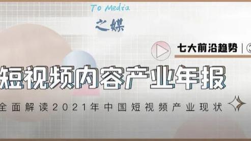 短视频|2021短视频内容产业年报③：七大前沿趋势 | 之媒重磅首发