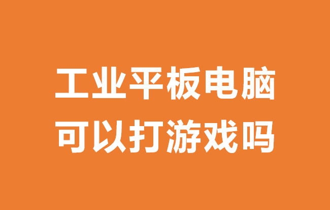 |工业级平板电脑是干什么的？工业用平板电脑可以打游戏吗