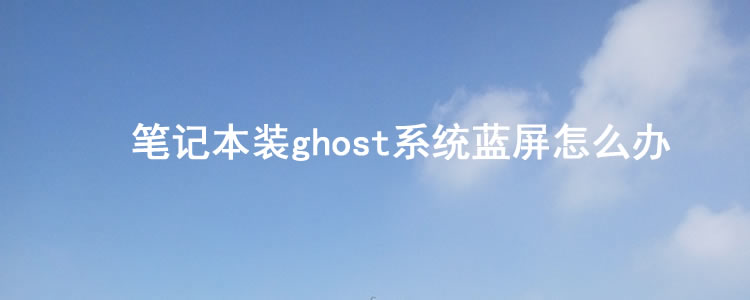 笔记本|笔记本装ghost系统蓝屏怎么办