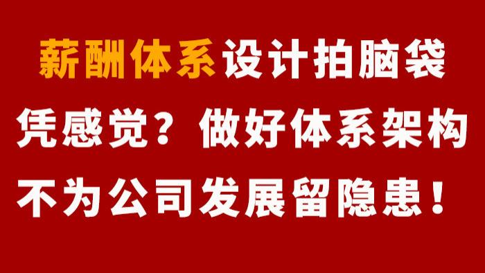 薪酬|薪酬体系设计拍脑袋，凭感觉？做好体系架构不为公司发展留隐患！