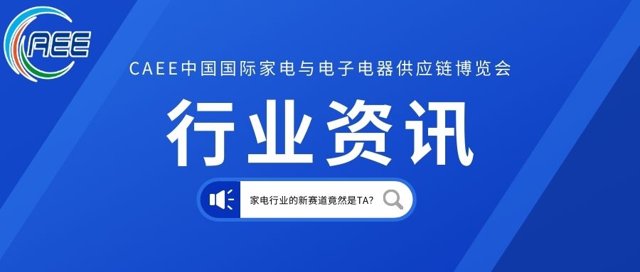 |CAEE资讯——家电行业的新赛道竟然是TA?