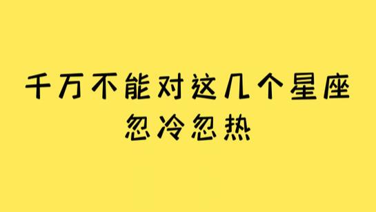 千万不能对这几个星座忽冷忽热
