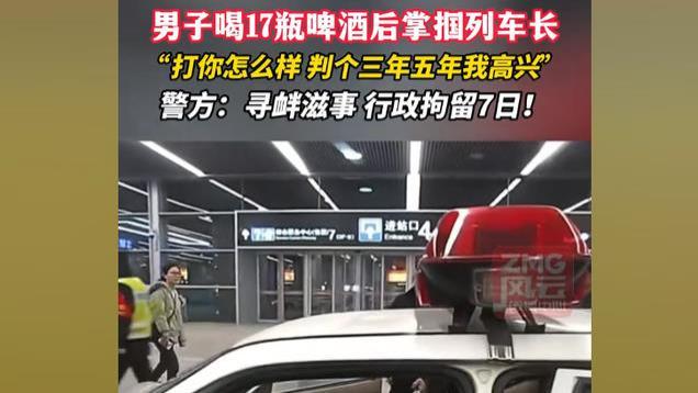醉酒男子狂扇列车长后续！到警局就老实，警方回应：已拘留，7天