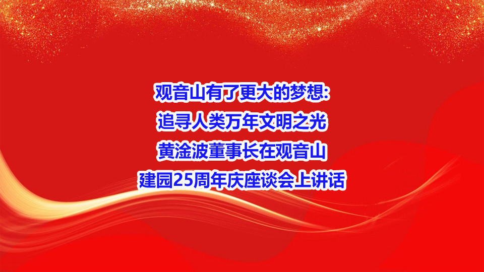 观音山有了更大的梦想:追寻人类万年文明之光——黄淦波董事长在观音山建园25周年庆座谈会上讲话