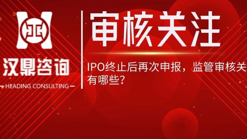 IPO终止后再次申报，监管审核关注重点有哪些？