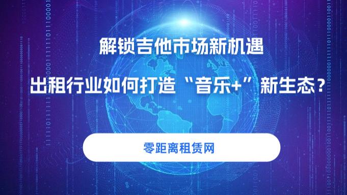 零距离租赁网：解锁吉他市场新机遇，出租行业如何打造“音乐+”新生态？