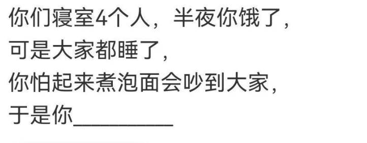 你们宿舍4个人，半夜你饿了，可是大家都睡了，你怕起来煮泡面会吵到大家，于是你。。