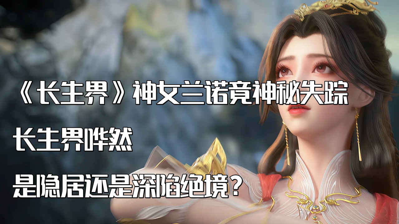 《长生界》神女兰诺竟神秘失踪，长生界哗然，是隐居还是深陷绝境？