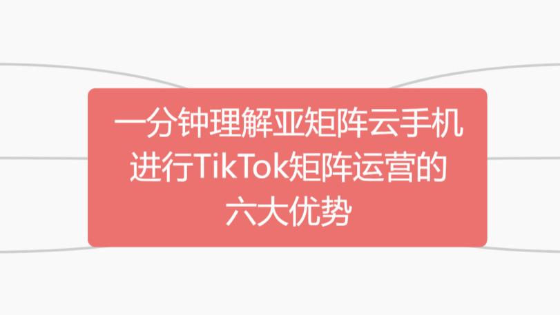 一分钟理解亚矩阵云手机进行TikTok矩阵运营的六大优势