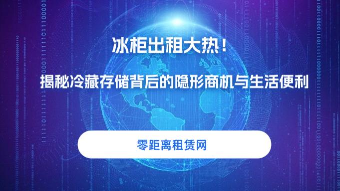 零距离租赁网：冰柜出租大热！揭秘背后隐藏的商机与便利