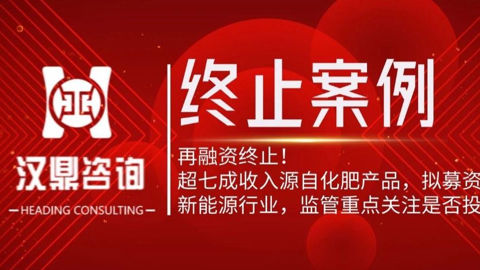 再融资终止！超七成收入源自化肥产品，拟募资8亿元投向新能源行业，监管重点关注是否投向主业