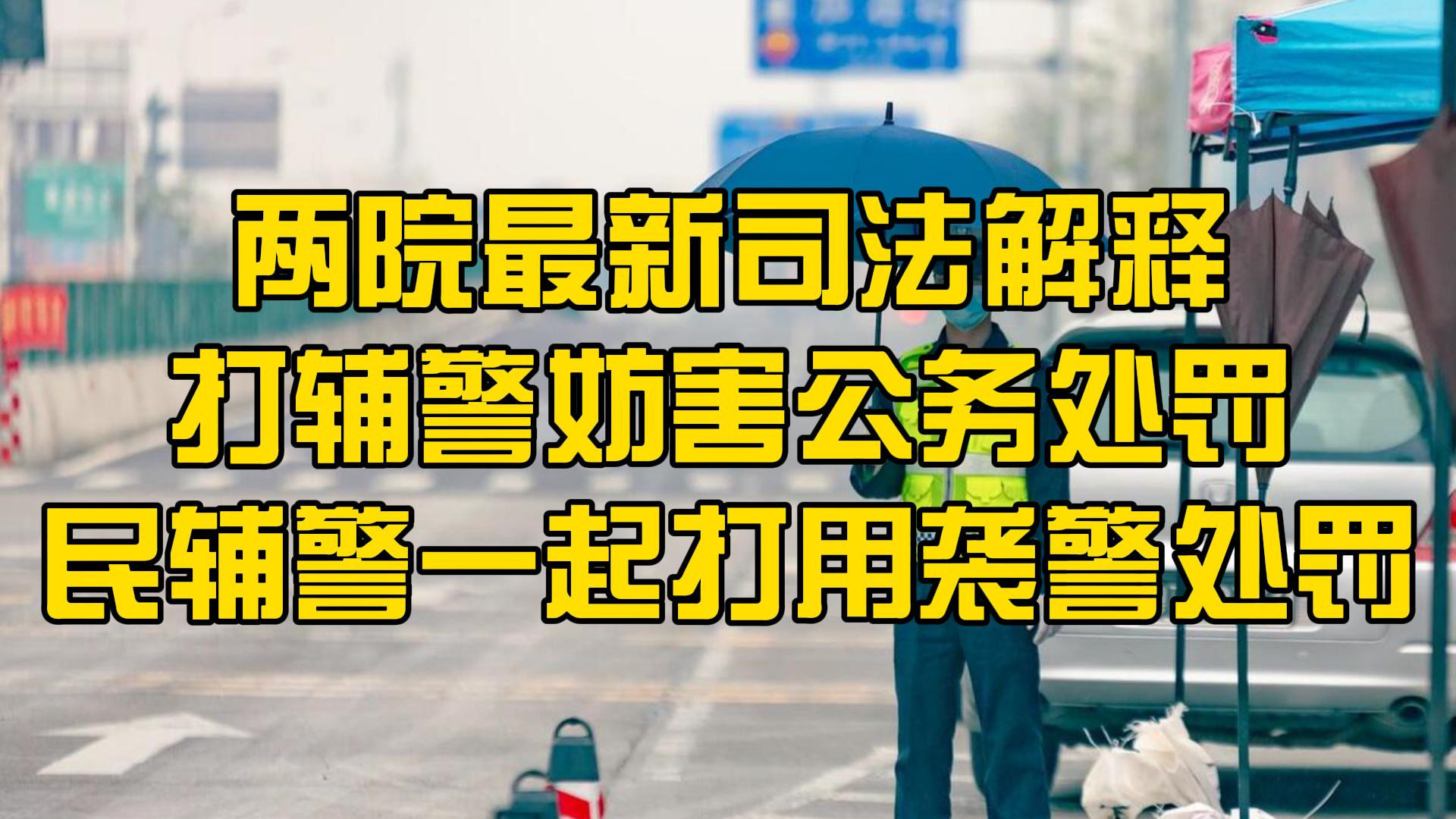 两院最新司法解释，打辅警妨害公务处罚，民辅警一起打用袭警处罚