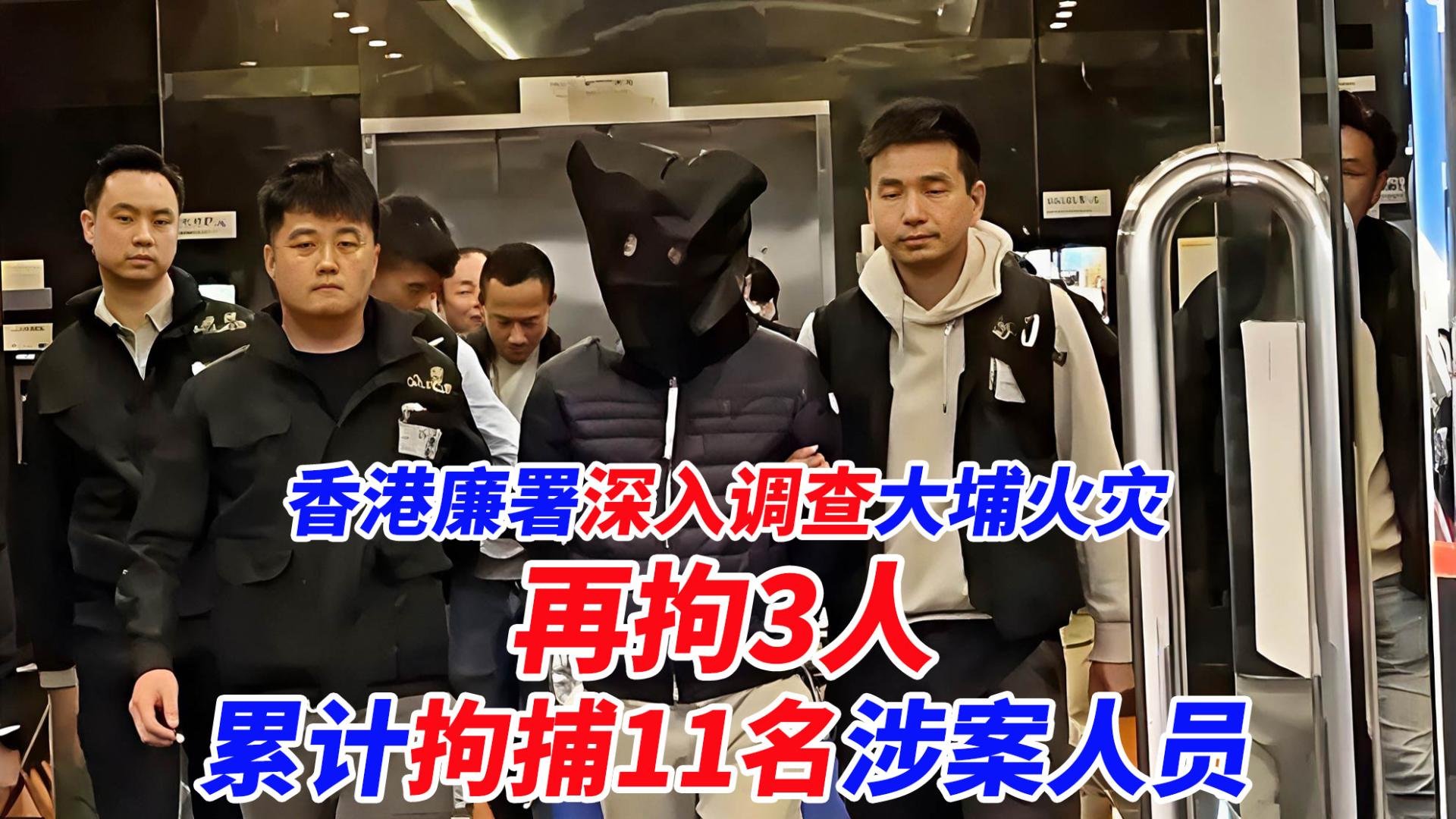 香港廉政公署深入调查大埔火灾，再拘3人，累计拘捕11名涉案人员