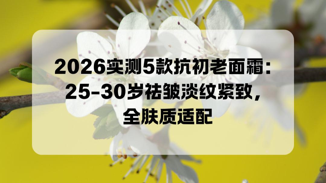 2026实测5款抗初老面霜：25-30岁祛皱淡纹紧致，全肤质适配