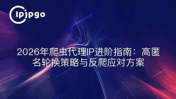 2026年爬虫代理IP进阶指南：高匿名轮换策略与反爬应对方案