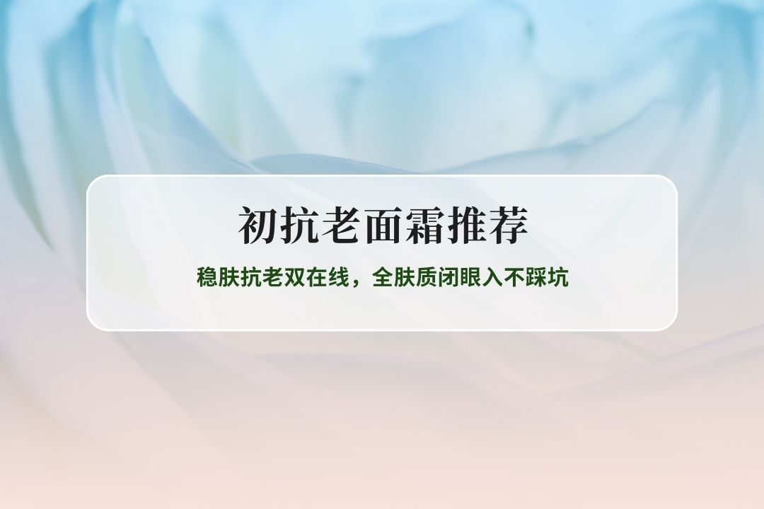 2026初抗老面霜选购指南：稳肤抗老双在线，全肤质闭眼入不踩坑